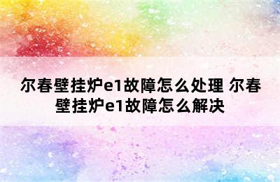 尔春壁挂炉e1故障怎么处理 尔春壁挂炉e1故障怎么解决